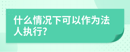 什么情况下可以作为法人执行?