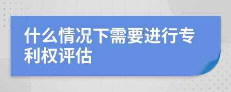 什么情况下需要进行专利权评估