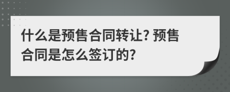 什么是预售合同转让? 预售合同是怎么签订的?