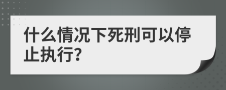 什么情况下死刑可以停止执行？