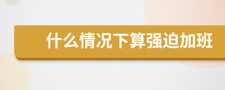 什么情况下算强迫加班