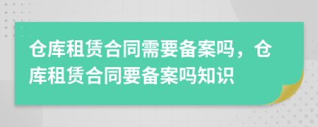 仓库租赁合同需要备案吗，仓库租赁合同要备案吗知识