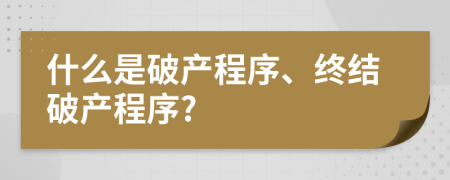 什么是破产程序、终结破产程序?