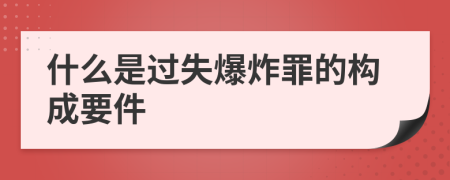 什么是过失爆炸罪的构成要件
