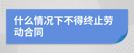 什么情况下不得终止劳动合同