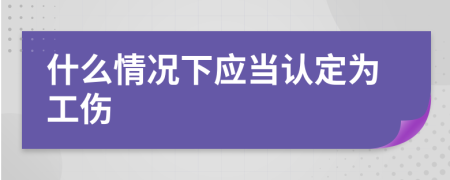 什么情况下应当认定为工伤