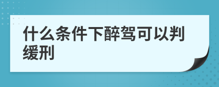 什么条件下醉驾可以判缓刑