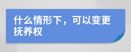 什么情形下，可以变更抚养权