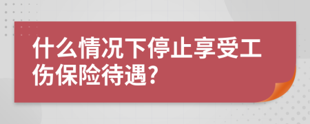 什么情况下停止享受工伤保险待遇?