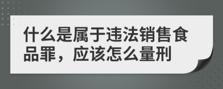 什么是属于违法销售食品罪，应该怎么量刑