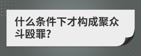 什么条件下才构成聚众斗殴罪?