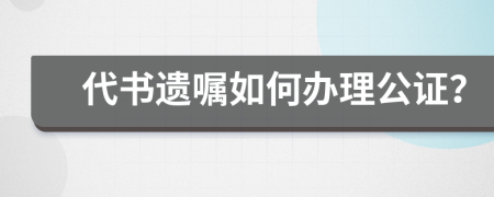 代书遗嘱如何办理公证？