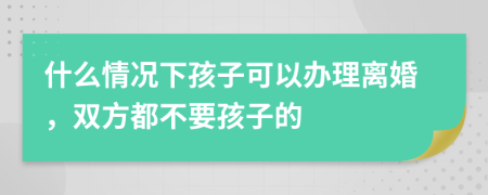 什么情况下孩子可以办理离婚，双方都不要孩子的