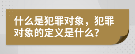 什么是犯罪对象，犯罪对象的定义是什么？