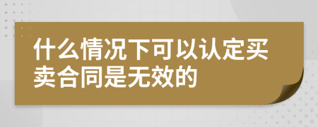什么情况下可以认定买卖合同是无效的