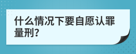 什么情况下要自愿认罪量刑？