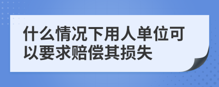 什么情况下用人单位可以要求赔偿其损失