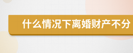 什么情况下离婚财产不分