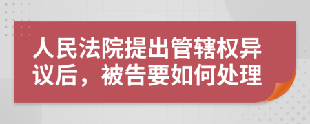 人民法院提出管辖权异议后，被告要如何处理