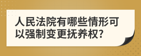 人民法院有哪些情形可以强制变更抚养权?