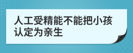 人工受精能不能把小孩认定为亲生