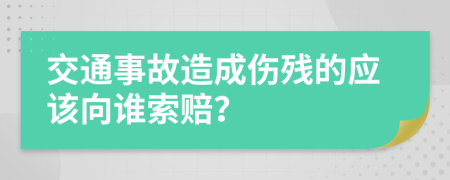 交通事故造成伤残的应该向谁索赔？