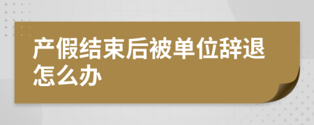 产假结束后被单位辞退怎么办