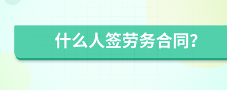 什么人签劳务合同？