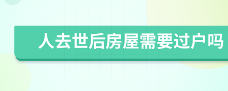 人去世后房屋需要过户吗