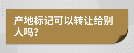 产地标记可以转让给别人吗？