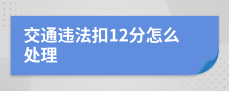 交通违法扣12分怎么处理