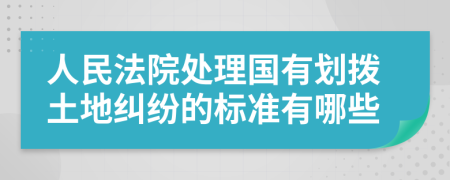 人民法院处理国有划拨土地纠纷的标准有哪些