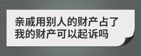 亲戚用别人的财产占了我的财产可以起诉吗