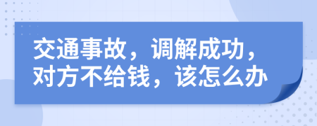 交通事故，调解成功，对方不给钱，该怎么办