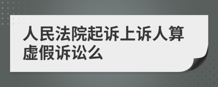 人民法院起诉上诉人算虚假诉讼么