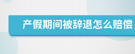 产假期间被辞退怎么赔偿