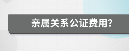 亲属关系公证费用？