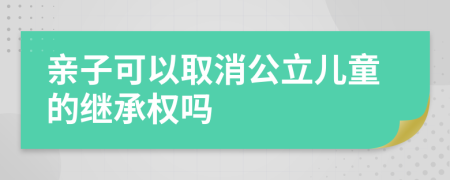 亲子可以取消公立儿童的继承权吗