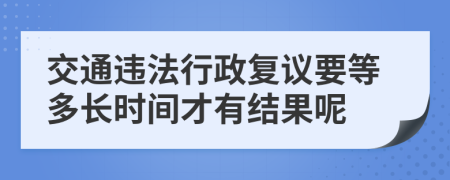 交通违法行政复议要等多长时间才有结果呢