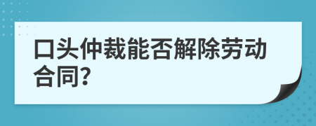 口头仲裁能否解除劳动合同？