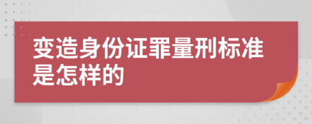 变造身份证罪量刑标准是怎样的