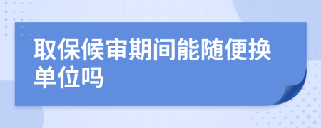 取保候审期间能随便换单位吗