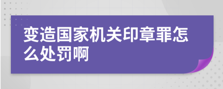 变造国家机关印章罪怎么处罚啊
