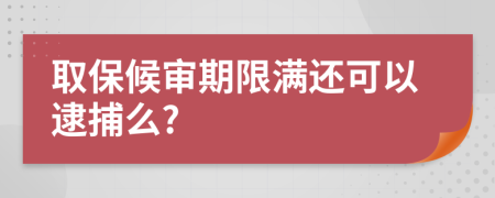 取保候审期限满还可以逮捕么?