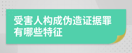 受害人构成伪造证据罪有哪些特征