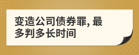 变造公司债券罪, 最多判多长时间