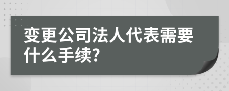 变更公司法人代表需要什么手续?