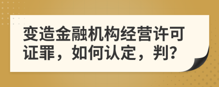 变造金融机构经营许可证罪，如何认定，判？