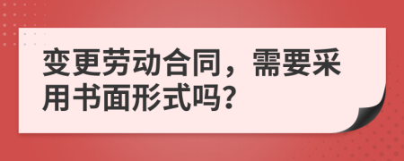 变更劳动合同，需要采用书面形式吗？