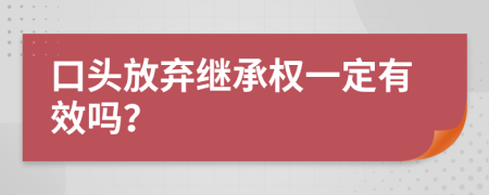 口头放弃继承权一定有效吗？